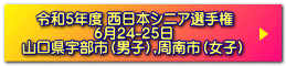 　令和5年度 西日本シニア選手権 　　　　　6月24-25日 山口県宇部市（男子）,周南市（女子）